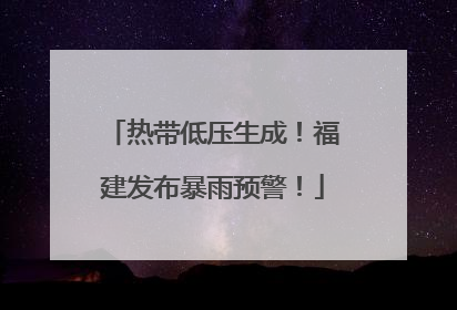 热带低压生成！福建发布暴雨预警！
