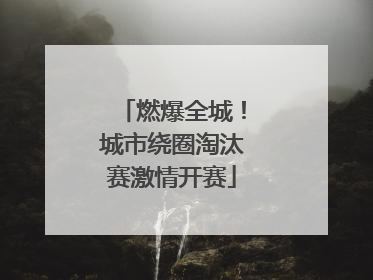 燃爆全城！城市绕圈淘汰赛激情开赛