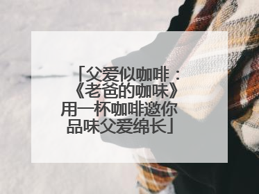 父爱似咖啡：《老爸的咖味》用一杯咖啡邀你品味父爱绵长