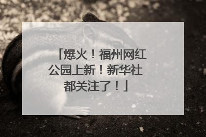 爆火！福州网红公园上新！新华社都关注了！