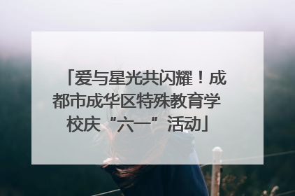 爱与星光共闪耀！成都市成华区特殊教育学校庆“六一”活动