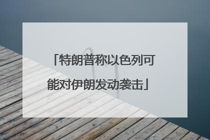 特朗普称以色列可能对伊朗发动袭击