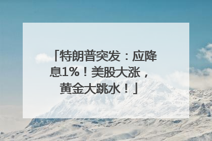特朗普突发：应降息1%！美股大涨，黄金大跳水！