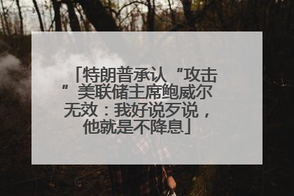 特朗普承认“攻击”美联储主席鲍威尔无效：我好说歹说，他就是不降息