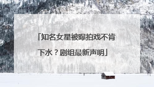 知名女星被曝拍戏不肯下水？剧组最新声明