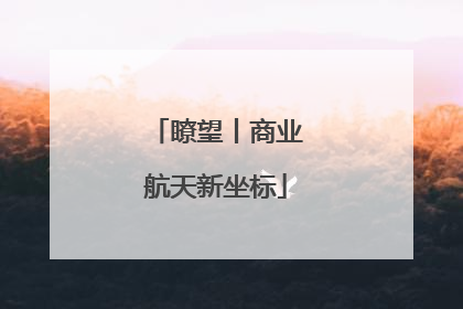 瞭望丨商业航天新坐标
