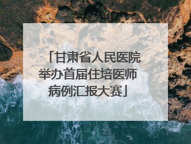 甘肃省人民医院举办首届住培医师病例汇报大赛