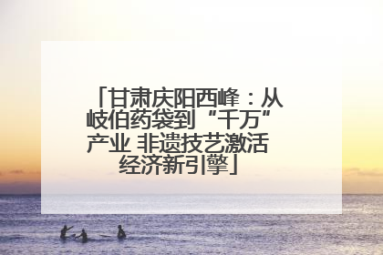 甘肃庆阳西峰：从岐伯药袋到“千万”产业 非遗技艺激活经济新引擎