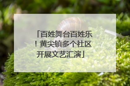 百姓舞台百姓乐！黄尖镇多个社区开展文艺汇演