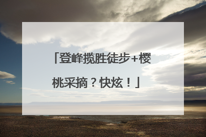 登峰揽胜徒步+樱桃采摘？快炫！