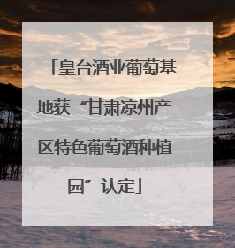 皇台酒业葡萄基地获“甘肃凉州产区特色葡萄酒种植园”认定