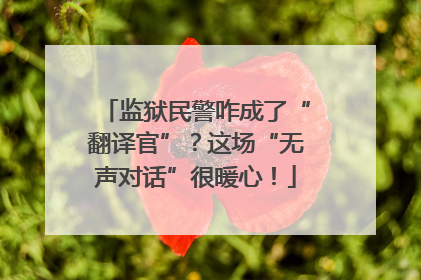 监狱民警咋成了“翻译官”？这场“无声对话”很暖心！