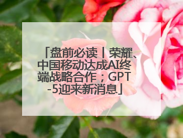 盘前必读丨荣耀、中国移动达成AI终端战略合作；GPT-5迎来新消息