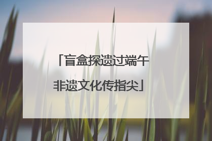 盲盒探遗过端午 非遗文化传指尖