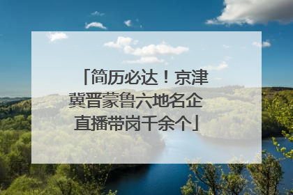 简历必达！京津冀晋蒙鲁六地名企直播带岗千余个