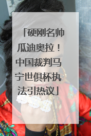 硬刚名帅瓜迪奥拉！中国裁判马宁世俱杯执法引热议