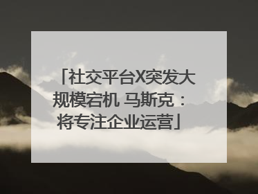 社交平台X突发大规模宕机 马斯克：将专注企业运营