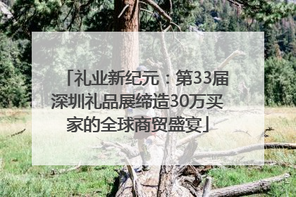礼业新纪元：第33届深圳礼品展缔造30万买家的全球商贸盛宴