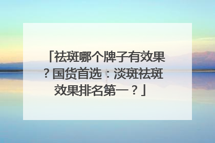 祛斑哪个牌子有效果？国货首选：淡斑祛斑效果排名第一？