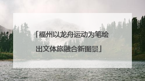 福州以龙舟运动为笔绘出文体旅融合新图景