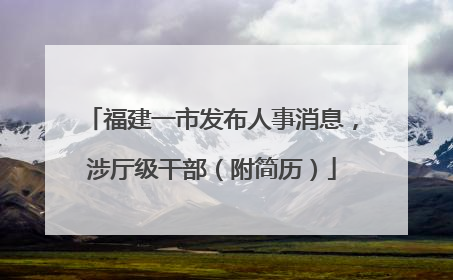 福建一市发布人事消息，涉厅级干部（附简历）