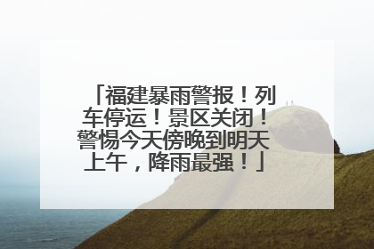 福建暴雨警报！列车停运！景区关闭！警惕今天傍晚到明天上午，降雨最强！