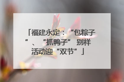 福建永定：“包粽子”、“抓鸭子” 别样活动迎“双节”