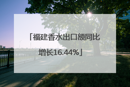 福建香水出口额同比增长16.44%
