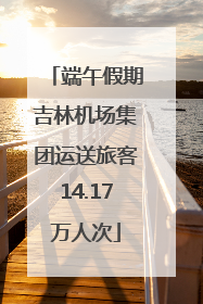 端午假期吉林机场集团运送旅客14.17万人次