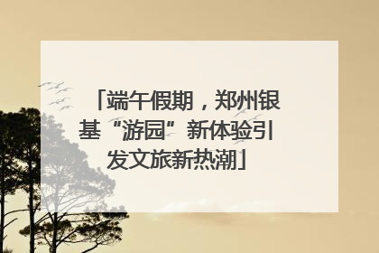 端午假期，郑州银基“游园”新体验引发文旅新热潮