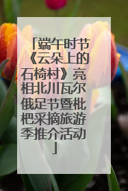 端午时节《云朵上的石椅村》亮相北川瓦尔俄足节暨枇杷采摘旅游季推介活动