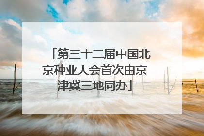 第三十二届中国北京种业大会首次由京津冀三地同办