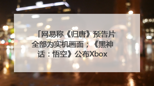 网易称《归唐》预告片全部为实机画面；《黑神话：悟空》公布Xbox版预购视频｜游戏早参