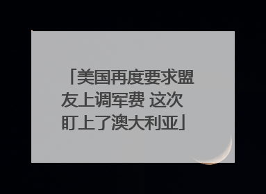 美国再度要求盟友上调军费 这次盯上了澳大利亚