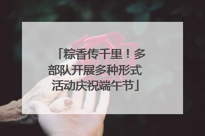 粽香传千里！多部队开展多种形式活动庆祝端午节