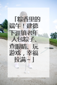 粽香里的端午！建德下涯镇老年人包粽子、查眼睛、玩游戏，幸福拉满～