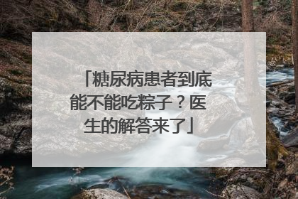 糖尿病患者到底能不能吃粽子？医生的解答来了