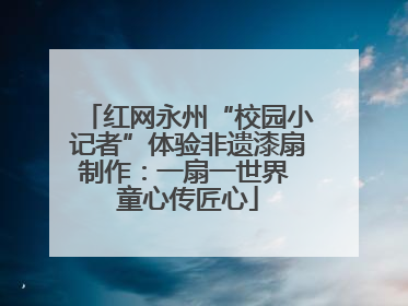 红网永州“校园小记者”体验非遗漆扇制作：一扇一世界 童心传匠心