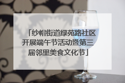 纱帽街道绿苑路社区开展端午节活动暨第三届邻里美食文化节