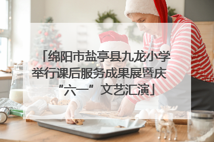 绵阳市盐亭县九龙小学举行课后服务成果展暨庆“六一”文艺汇演