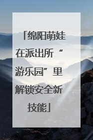 绵阳萌娃在派出所“游乐园”里解锁安全新技能