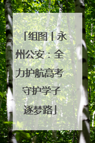 组图丨永州公安：全力护航高考 守护学子逐梦路