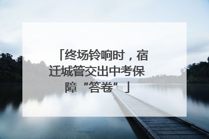 终场铃响时，宿迁城管交出中考保障“答卷”