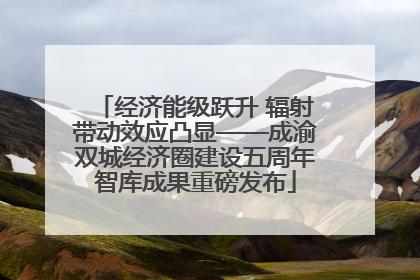 经济能级跃升 辐射带动效应凸显——成渝双城经济圈建设五周年智库成果重磅发布