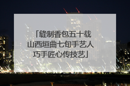 缝制香包五十载 山西垣曲七旬手艺人巧手匠心传技艺