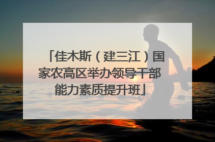 佳木斯（建三江）国家农高区举办领导干部能力素质提升班