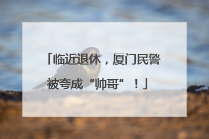临近退休，厦门民警被夸成“帅哥”！