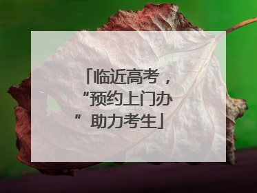 临近高考，“预约上门办”助力考生