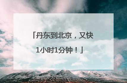 丹东到北京，又快1小时1分钟！