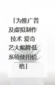为推广普及虚拟制作技术 爱奇艺大幅降低系统使用价格